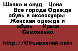 Шапка и снуд › Цена ­ 2 500 - Все города Одежда, обувь и аксессуары » Женская одежда и обувь   . Крым,Симоненко